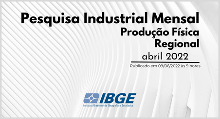 Pesquisa Industrial Mensal – Produção Física Regional, IBGE abril/2022