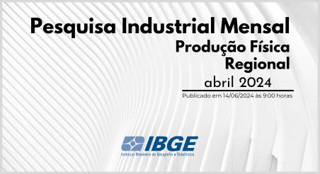 Pesquisa Industrial Mensal – Produção Física Regional, IBGE abril/2024